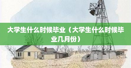 大学生什么时候毕业（大学生什么时候毕业几月份）
