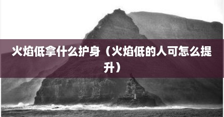 火焰低拿什么护身（火焰低的人可怎么提升）