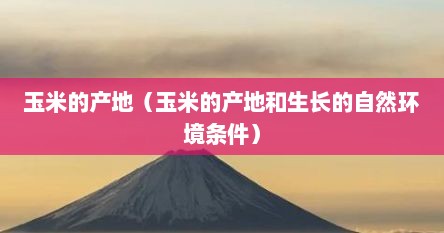 玉米的产地（玉米的产地和生长的自然环境条件）