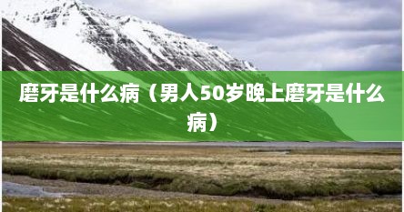 磨牙是什么病（男人50岁晚上磨牙是什么病）