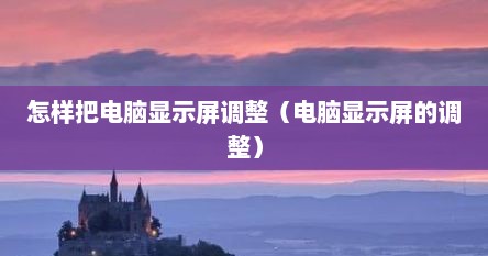 怎样把电脑显示屏调整（电脑显示屏的调整）