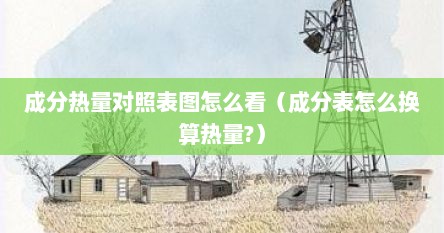 成分热量对照表图怎么看（成分表怎么换算热量?）