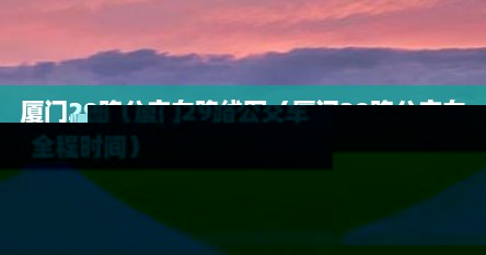 厦门29路公交车路线图（厦门29路公交车全程时间）