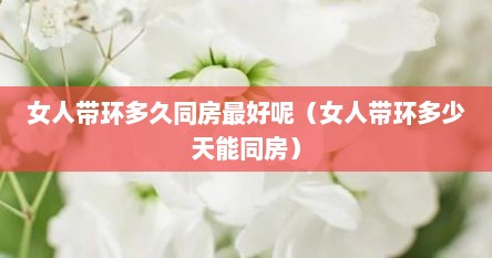 女人带环多久同房最好呢(女人带环多少天能同房)