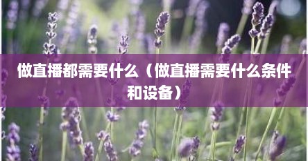 做直播都需要什么（做直播需要什么条件和设备）
