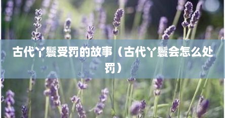 古代丫鬟受罚的故事（古代丫鬟会怎么处罚）