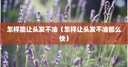 怎样能让头发不油（怎样让头发不油那么快）