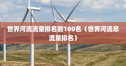 世界河流流量排名前100名（世界河流总流量排名）