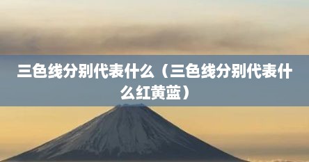 三色线分别代表什么（三色线分别代表什么红黄蓝）