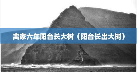 离家六年阳台长大树（阳台长出大树）
