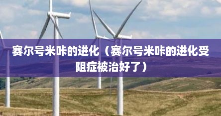 赛尔号米咔的进化（赛尔号米咔的进化受阻症被治好了）