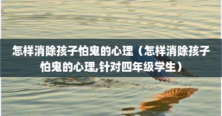 怎样消除孩子怕鬼的心理（怎样消除孩子怕鬼的心理,针对四年级学生）