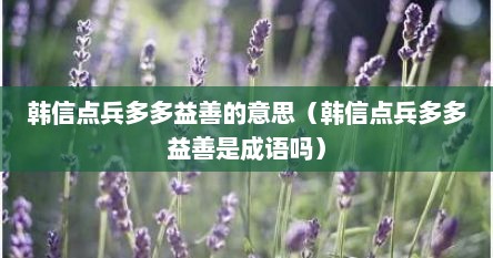 韩信点兵多多益善的意思（韩信点兵多多益善是成语吗）