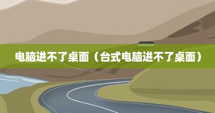 电脑进不了桌面（台式电脑进不了桌面）