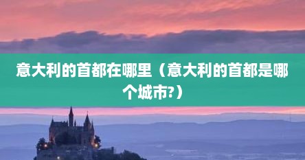 意大利的首都在哪里（意大利的首都是哪个城市?）