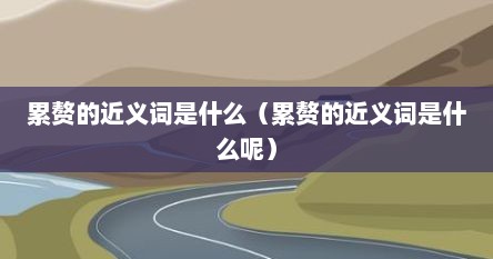 累赘的近义词是什么（累赘的近义词是什么呢）