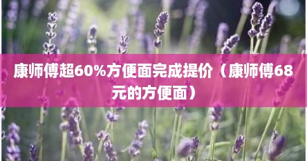 康师傅超60%方便面完成缇价（康师傅68元的方便面）