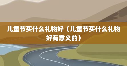 儿童节买什么礼物好（儿童节买什么礼物好有意义的）