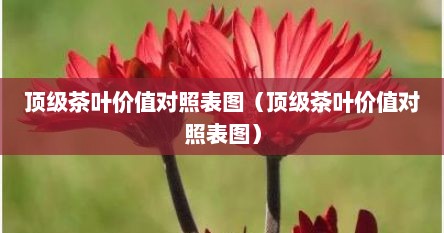 顶级茶叶价值对照表图（顶级茶叶价值对照表图）