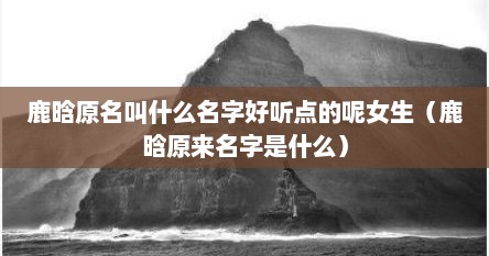 鹿晗原名叫什么名字好听点的呢女生（鹿晗原来名字是什么）