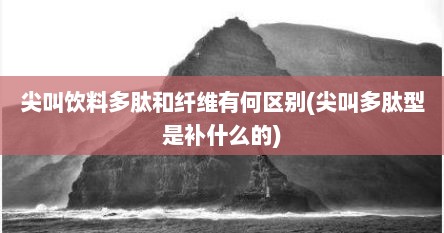 尖叫饮料多肽和纤维有何区别(尖叫多肽型是补什么的)