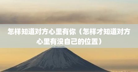 怎样知道对方心里有你（怎样才知道对方心里有没自己的位置）