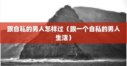 跟自私的男人怎样过（跟一个自私的男人生活）