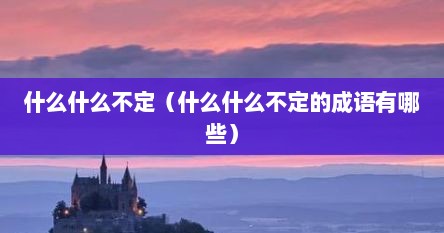 什么什么不定（什么什么不定的成语有哪些）