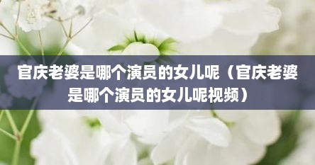 官庆老婆是哪个演员的女儿呢（官庆老婆是哪个演员的女儿呢视频）