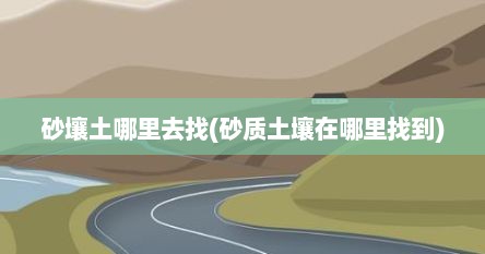 砂壤土哪里去找(砂质土壤在哪里找到)