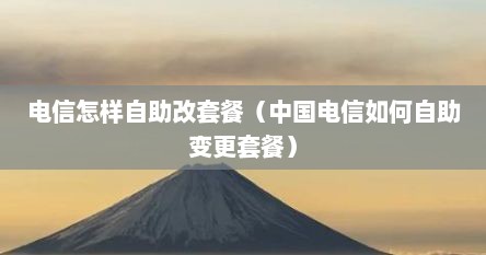 电信怎样自助改套餐（中国电信如何自助变更套餐）