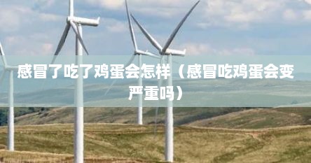 感冒了吃了鸡蛋会怎样（感冒吃鸡蛋会变严重吗）