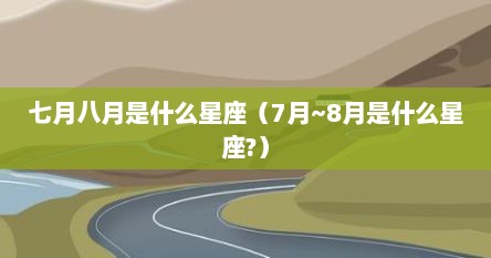 七月八月是什么星座（7月~8月是什么星座?）