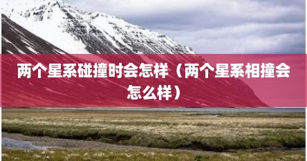 两个星系碰撞时会怎样（两个星系相撞会怎么样）