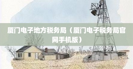 厦门电子地方税务局（厦门电子税务局官网手机版）