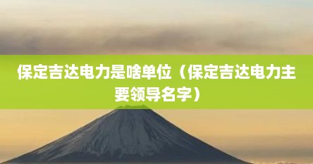 保定吉达电力是啥单位（保定吉达电力主要领导名字）