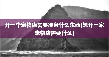 开一个宠物店需要准备什么东西(想开一家宠物店需要什么)