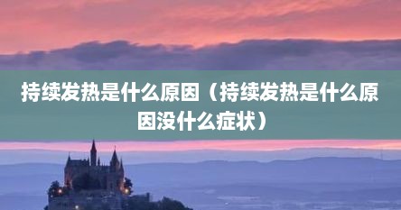 持续发热是什么原因（持续发热是什么原因没什么症状）