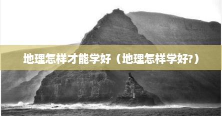 地理怎样才能学好（地理怎样学好?）