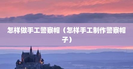 怎样做手工警察帽（怎样手工制作警察帽子）