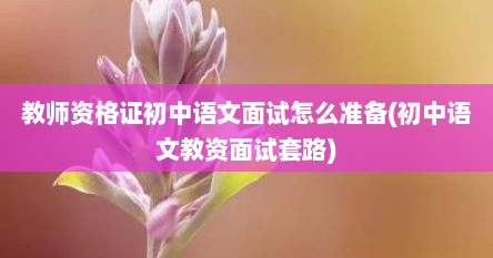 教师资格证初中语文面试怎么准备(初中语文教资面试套路)