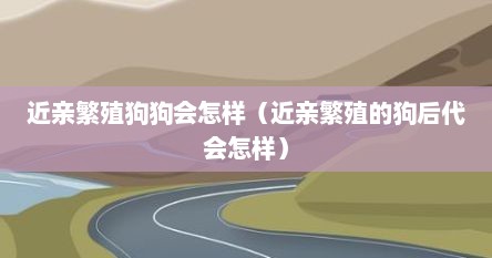 近亲繁殖狗狗会怎样（近亲繁殖的狗后代会怎样）