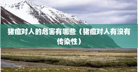 猪瘟对人的危害有哪些（猪瘟对人有没有传染性）