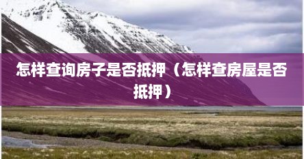 怎样查询房子是否抵押（怎样查房屋是否抵押）