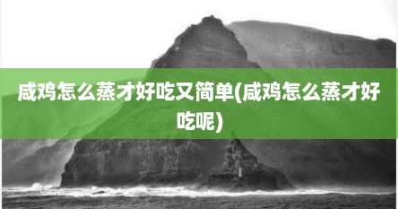咸鸡怎么蒸才好吃又简单(咸鸡怎么蒸才好吃呢)