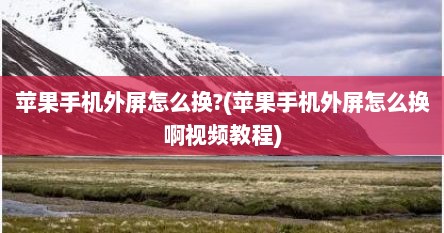 苹果手机外屏怎么换?(苹果手机外屏怎么换啊视频教程)