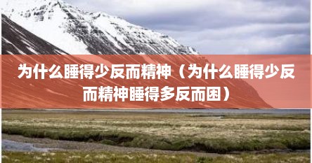为什么睡得少反而精神（为什么睡得少反而精神睡得多反而困）