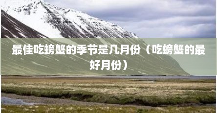 最佳吃螃蟹的季节是几月份（吃螃蟹的最好月份）