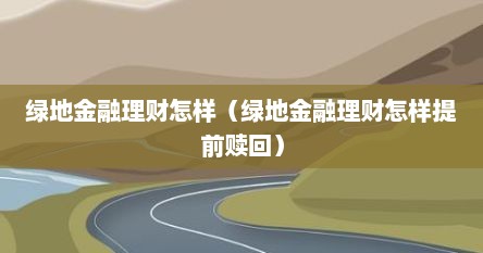 绿地金融理财怎样（绿地金融理财怎样提前赎回）