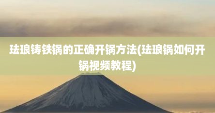 珐琅铸铁锅的正确开锅方法(珐琅锅如何开锅视频教程)